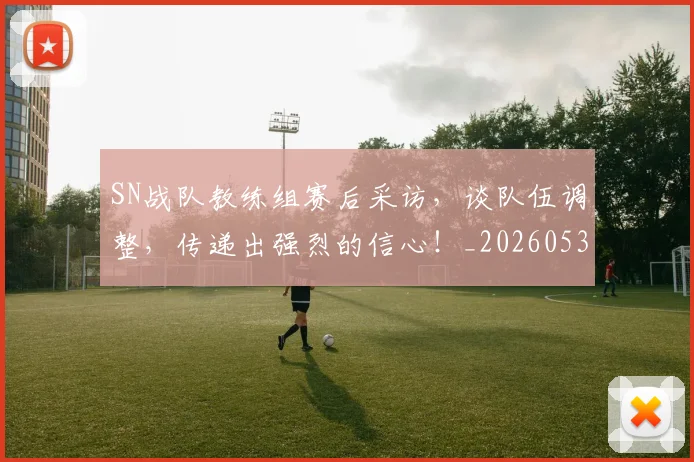 SN战队教练组赛后采访,谈队伍调整,传递出强烈的信心!_20260530143738