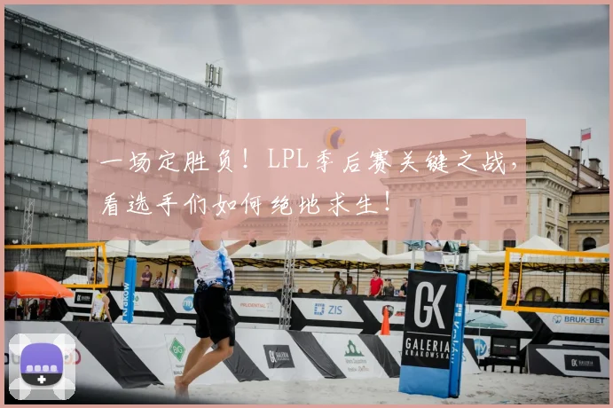 一场定胜负！LPL季后赛关键之战，看选手们如何绝地求生！