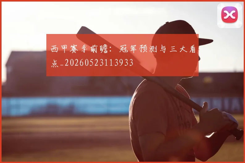 西甲赛季前瞻:冠军预测与三大看点_20260523113933