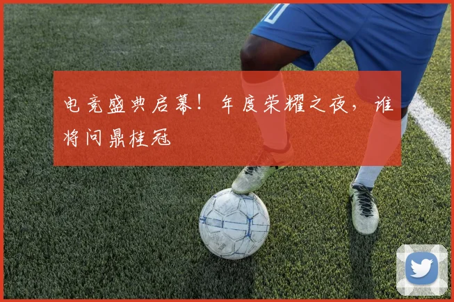 电竞盛典启幕!年度荣耀之夜,谁将问鼎桂冠