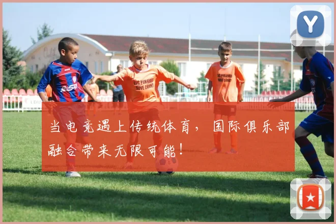 当电竞遇上传统体育，国际俱乐部融合带来无限可能！