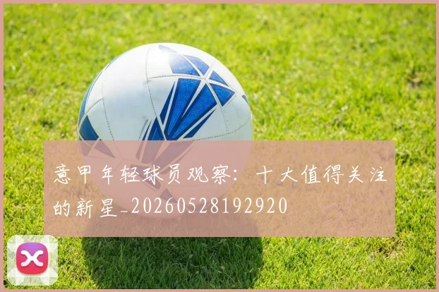 意甲年轻球员观察：十大值得关注的新星_20260528192920