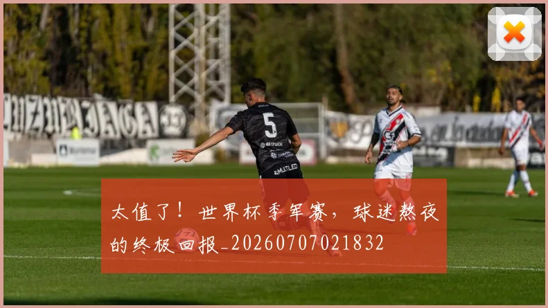 太值了！世界杯季军赛，球迷熬夜的终极回报_20260707021832
