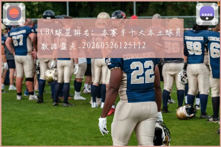 CBA球星排名:本赛季十大本土球员数据盘点_20260526125112