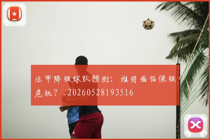 法甲降级球队预测:谁将面临保级危机?_20260528193516