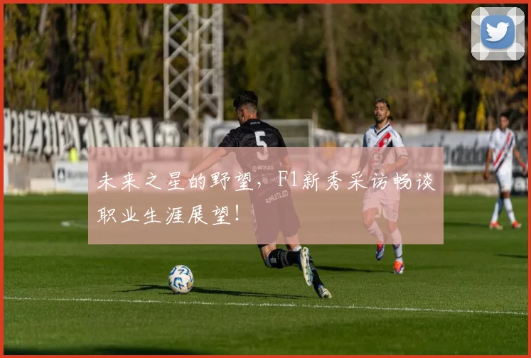 未来之星的野望,F1新秀采访畅谈职业生涯展望!