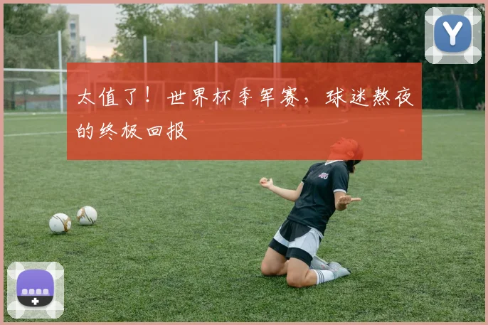太值了!世界杯季军赛,球迷熬夜的终极回报