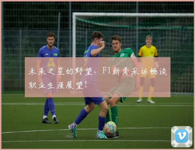 未来之星的野望，F1新秀采访畅谈职业生涯展望！