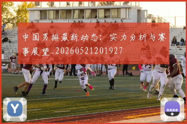 中国男排最新动态:实力分析与赛事展望_20260521201927
