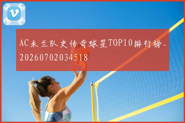 AC米兰队史传奇球星TOP10排行榜_20260702034518