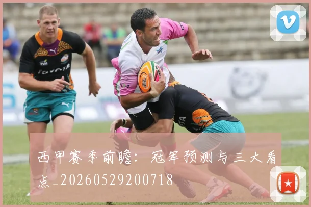 西甲赛季前瞻:冠军预测与三大看点_20260529200718