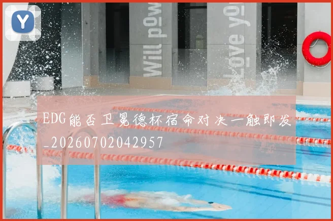 EDG能否卫冕德杯宿命对决一触即发_20260702042957