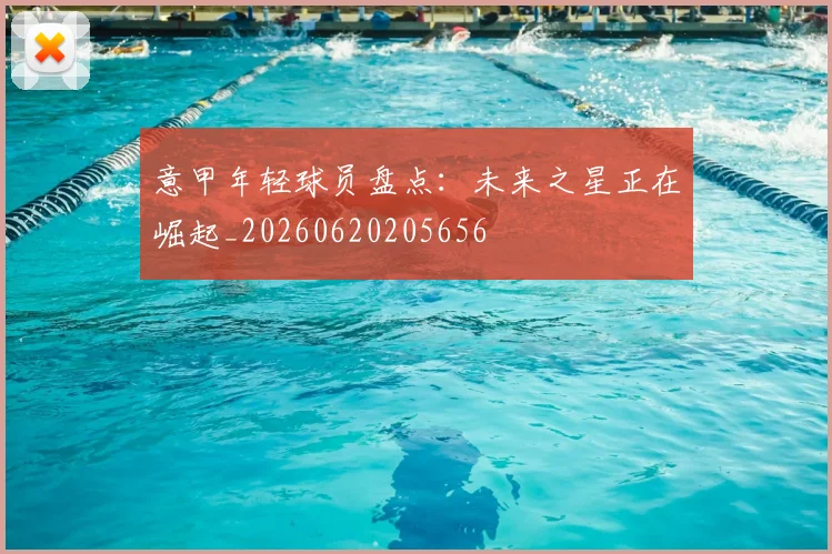 意甲年轻球员盘点：未来之星正在崛起_20260620205656
