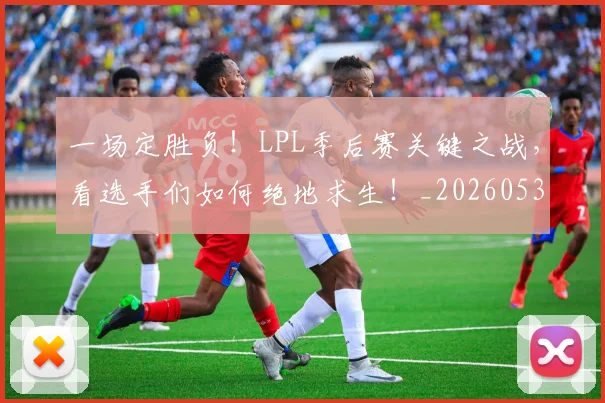 一场定胜负!LPL季后赛关键之战,看选手们如何绝地求生!_20260530144131