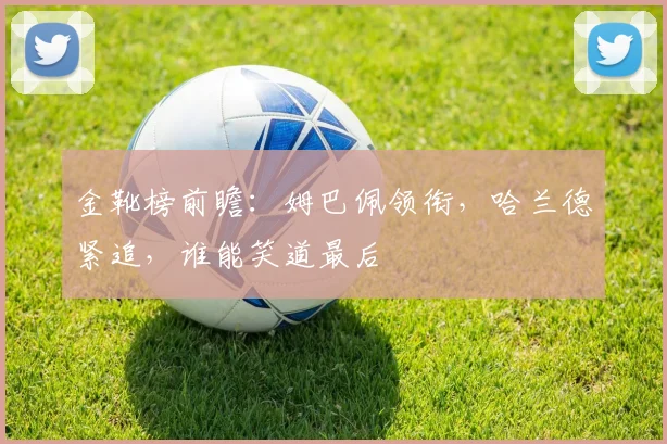 金靴榜前瞻:姆巴佩领衔,哈兰德紧追,谁能笑道最后