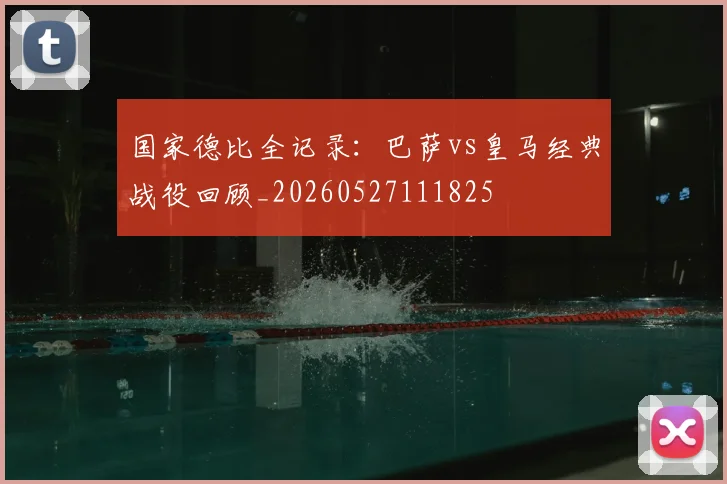 国家德比全记录：巴萨vs皇马经典战役回顾_20260527111825