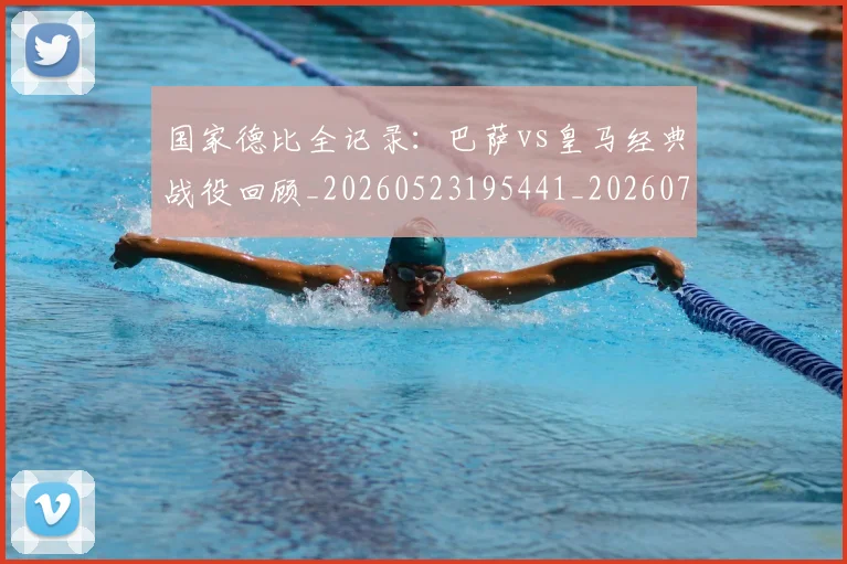 国家德比全记录：巴萨vs皇马经典战役回顾_20260523195441_20260707013358