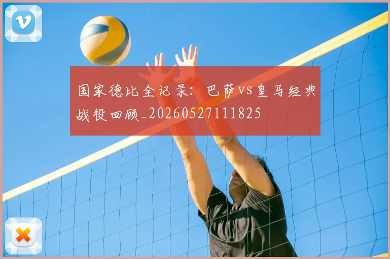 国家德比全记录：巴萨vs皇马经典战役回顾_20260527111825