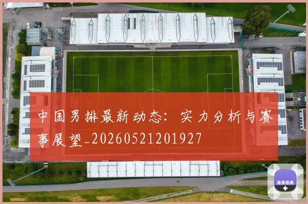 中国男排最新动态：实力分析与赛事展望_20260521201927