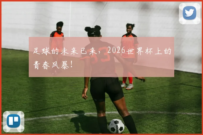 足球的未来已来，2026世界杯上的青春风暴！