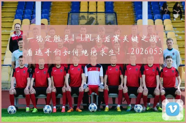 一场定胜负！LPL季后赛关键之战，看选手们如何绝地求生！_20260530144131