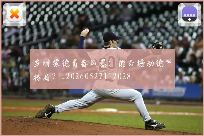 多特蒙德青春风暴：能否撼动德甲格局？_20260527112028