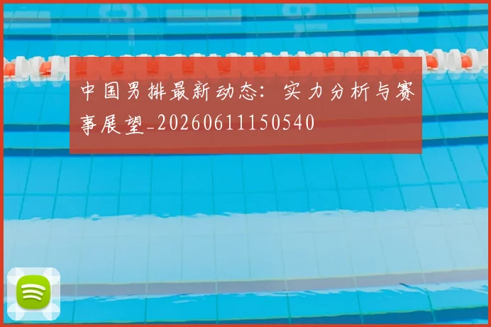 中国男排最新动态：实力分析与赛事展望_20260611150540