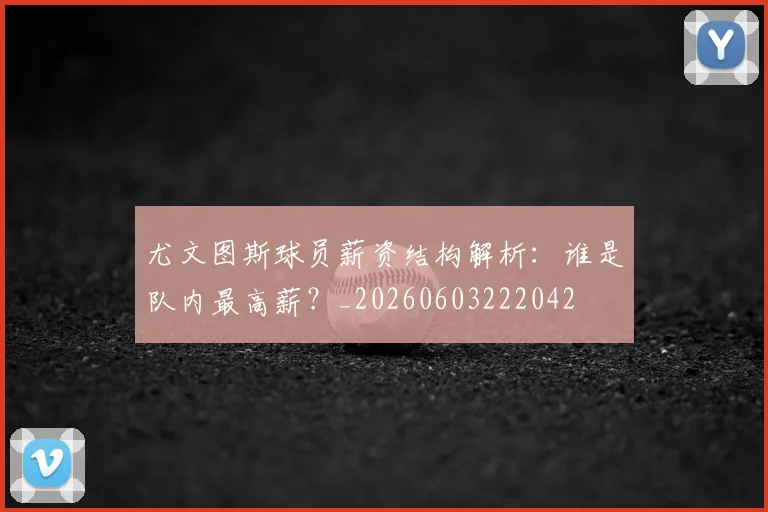 尤文图斯球员薪资结构解析：谁是队内最高薪？_20260603222042