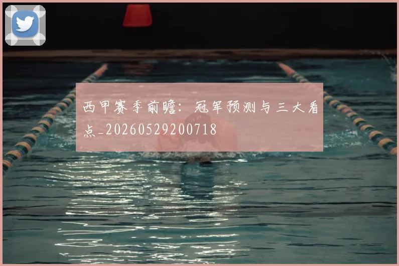 西甲赛季前瞻：冠军预测与三大看点_20260529200718