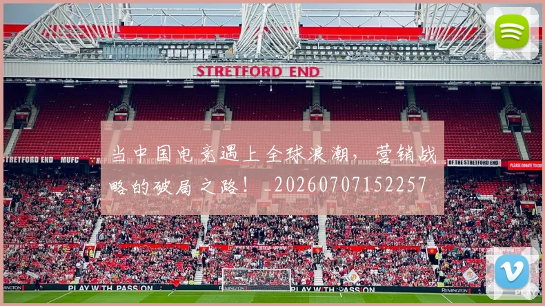 当中国电竞遇上全球浪潮，营销战略的破局之路！_20260707152257