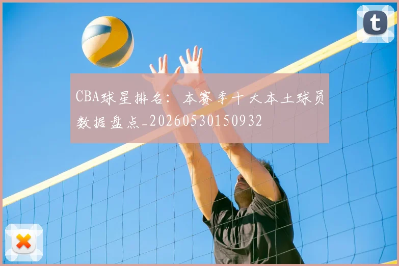 CBA球星排名:本赛季十大本土球员数据盘点_20260530150932