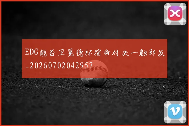 EDG能否卫冕德杯宿命对决一触即发_20260702042957